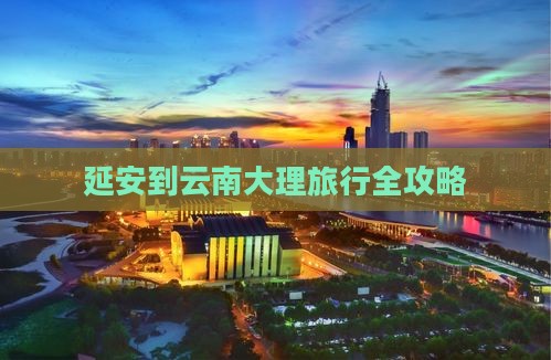 延安到云南大理旅行全攻略