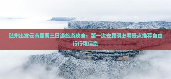 随州出发云南昆明三日游旅游攻略：第一次去昆明必看景点推荐自由行行程信息
