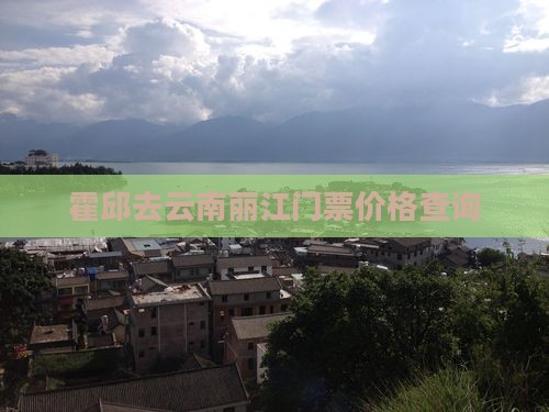 霍邱去云南丽江门票价格查询