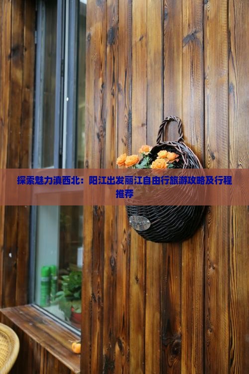 探索魅力滇西北：阳江出发丽江自由行旅游攻略及行程推荐