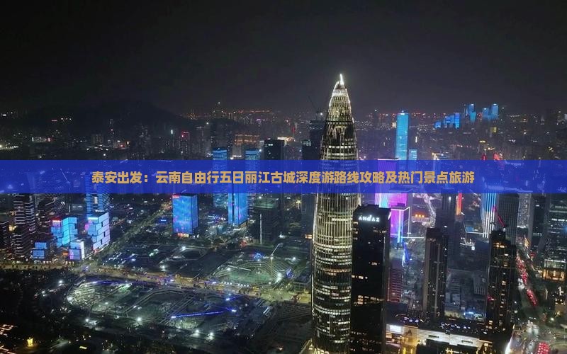 泰安出发：云南自由行五日丽江古城深度游路线攻略及热门景点旅游