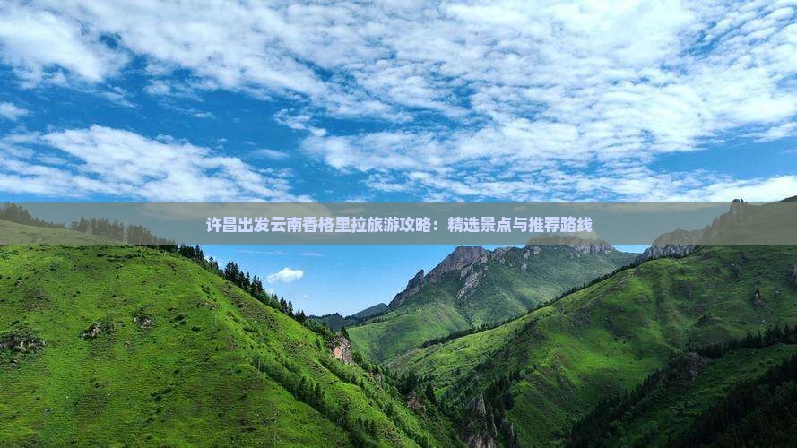 许昌出发云南香格里拉旅游攻略：精选景点与推荐路线