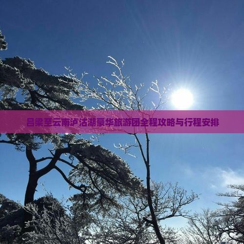 吕梁至云南泸沽湖豪华旅游团全程攻略与行程安排