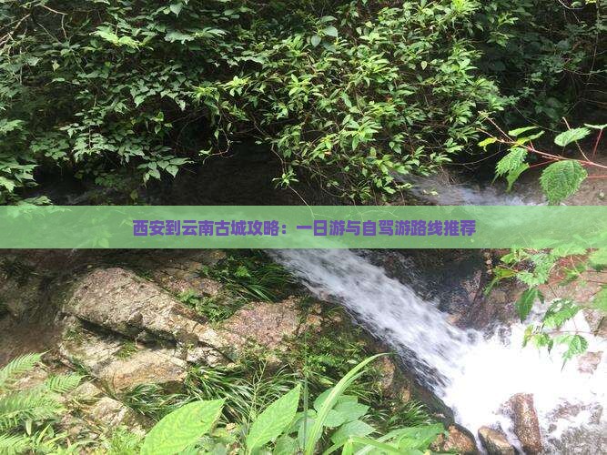西安到云南古城攻略：一日游与自驾游路线推荐