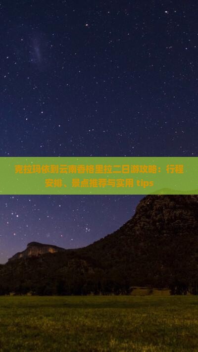 克拉玛依到云南香格里拉二日游攻略：行程安排、景点推荐与实用 tips