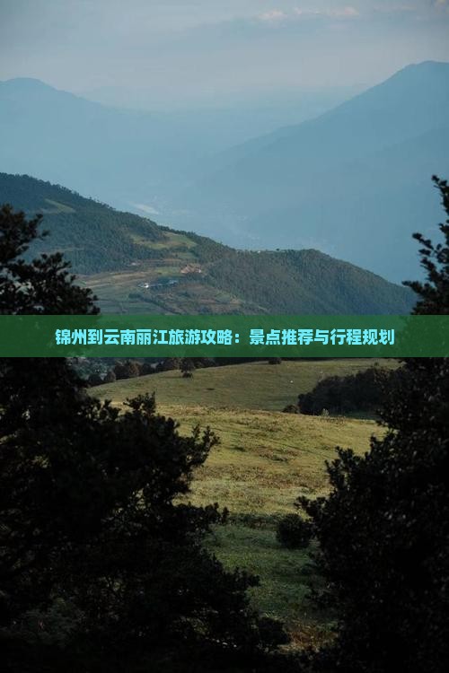 锦州到云南丽江旅游攻略：景点推荐与行程规划
