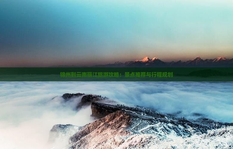 锦州到云南丽江旅游攻略：景点推荐与行程规划