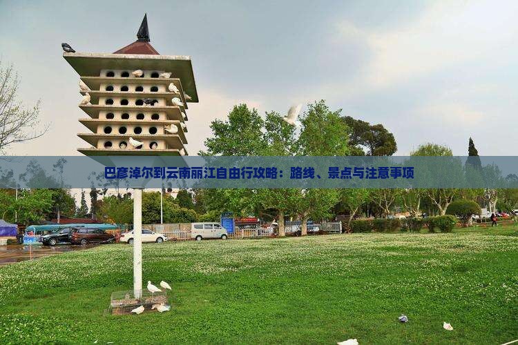 巴彦淖尔到云南丽江自由行攻略：路线、景点与注意事项