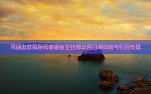 承德出发探秘云南香格里拉精华四日游攻略与行程安排
