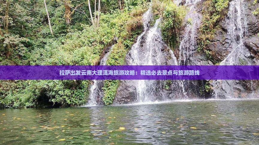 拉萨出发云南大理洱海旅游攻略：精选必去景点与旅游路线