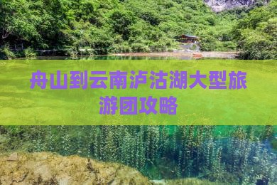 舟山到云南泸沽湖大型旅游团攻略