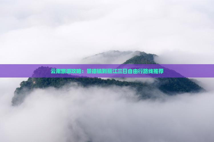 云南旅游攻略：景德镇到丽江三日自由行路线推荐
