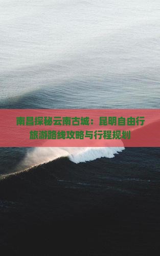 南昌探秘云南古城：昆明自由行旅游路线攻略与行程规划