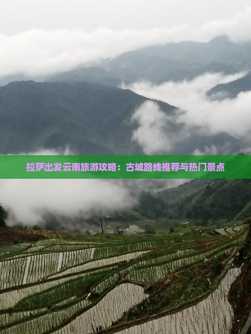 拉萨出发云南旅游攻略：古城路线推荐与热门景点