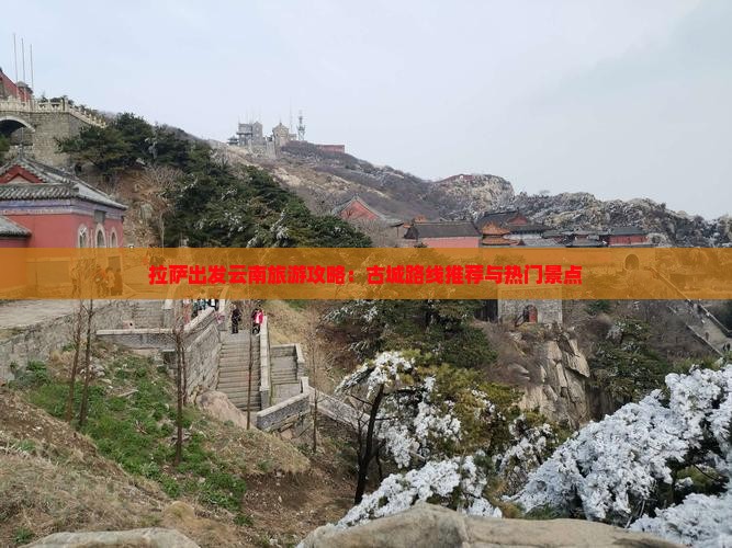 拉萨出发云南旅游攻略：古城路线推荐与热门景点