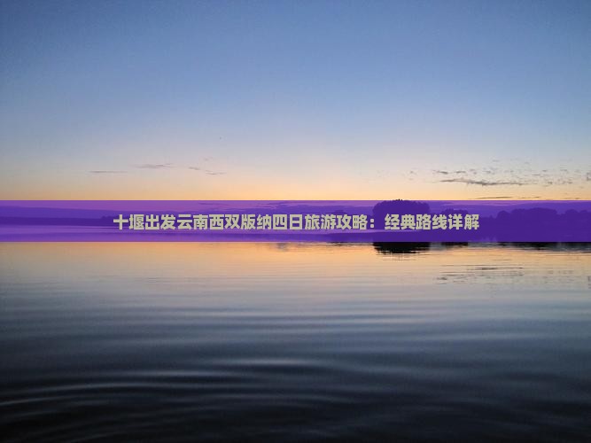 十堰出发云南西双版纳四日旅游攻略：经典路线详解