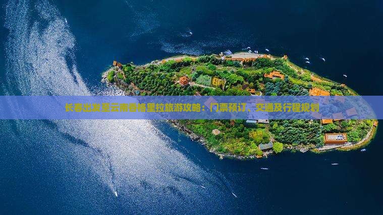 长春出发至云南香格里拉旅游攻略：门票预订、交通及行程规划