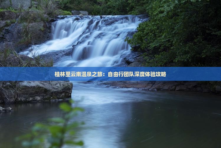 桂林至云南温泉之旅：自由行团队深度体验攻略