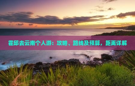 霍邱去云南个人游：攻略、路线及预算，距离详解