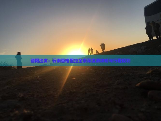 德阳出发：云南香格里拉全景深度游攻略与行程规划