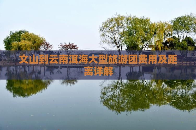 文山到云南洱海大型旅游团费用及距离详解