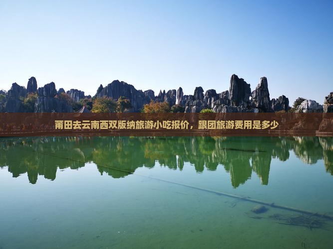 莆田去云南西双版纳旅游小吃报价，跟团旅游费用是多少