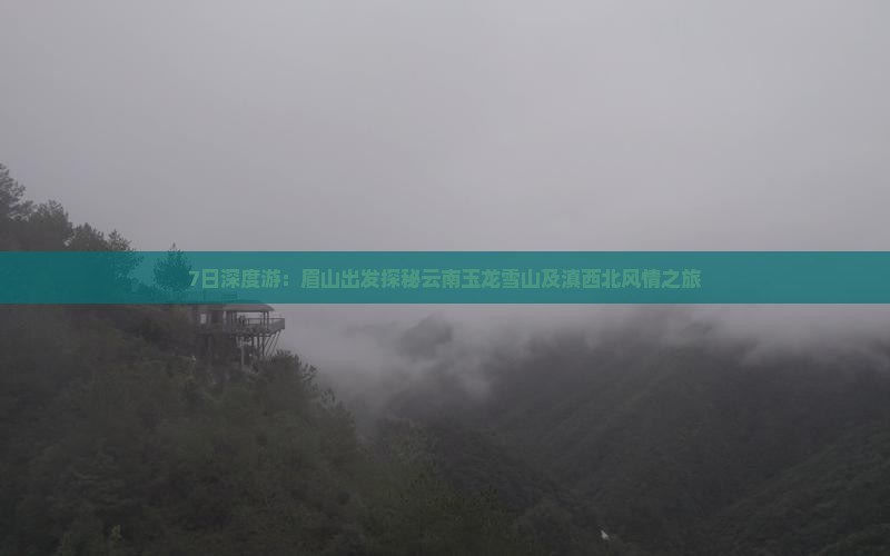 7日深度游：眉山出发探秘云南玉龙雪山及滇西北风情之旅