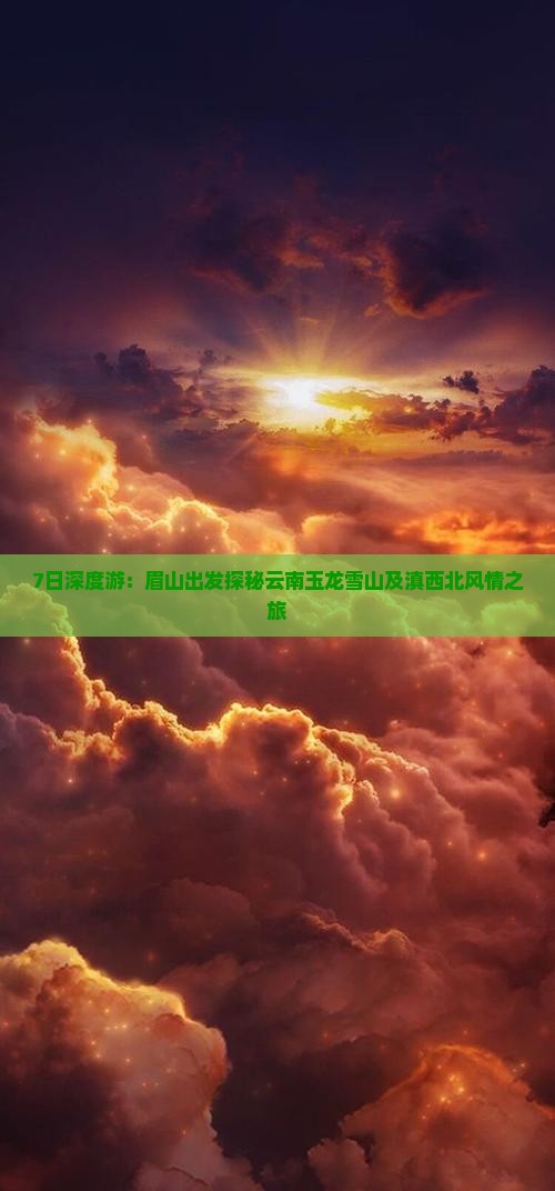 7日深度游：眉山出发探秘云南玉龙雪山及滇西北风情之旅