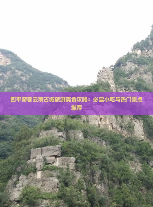 四平游客云南古城旅游美食攻略：必尝小吃与热门景点推荐