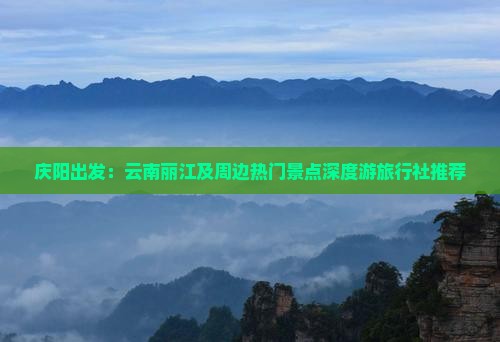 庆阳出发：云南丽江及周边热门景点深度游旅行社推荐