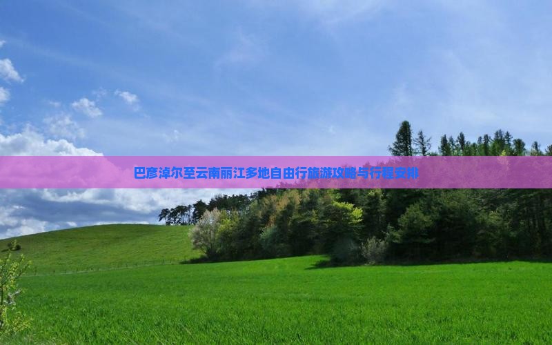 巴彦淖尔至云南丽江多地自由行旅游攻略与行程安排