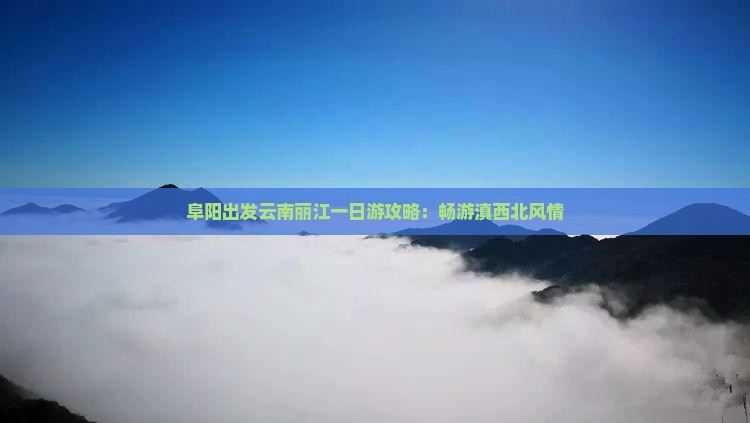阜阳出发云南丽江一日游攻略：畅游滇西北风情