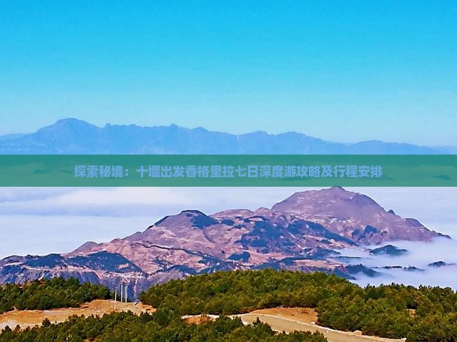 探索秘境：十堰出发香格里拉七日深度游攻略及行程安排