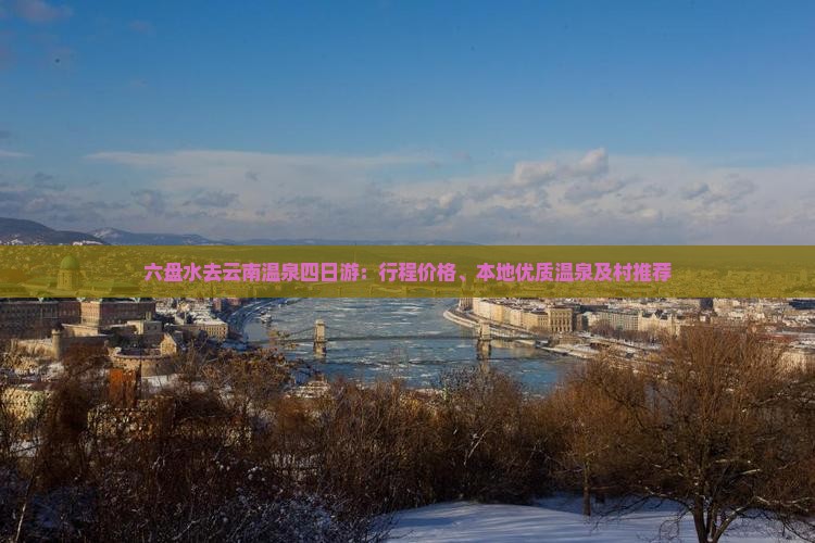 六盘水去云南温泉四日游：行程价格、本地优质温泉及村推荐