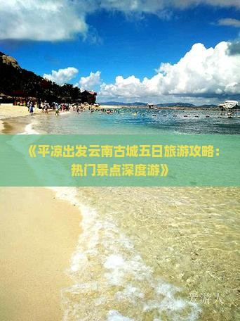 《平凉出发云南古城五日旅游攻略：热门景点深度游》