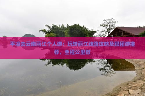 平凉去云南丽江个人游：玩转丽江线路攻略及跟团游推荐，全程公里数