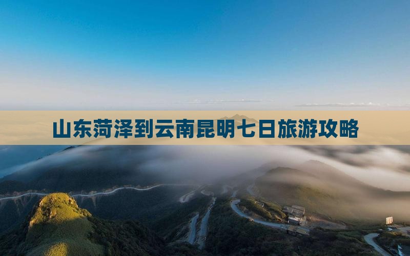 山东菏泽到云南昆明七日旅游攻略