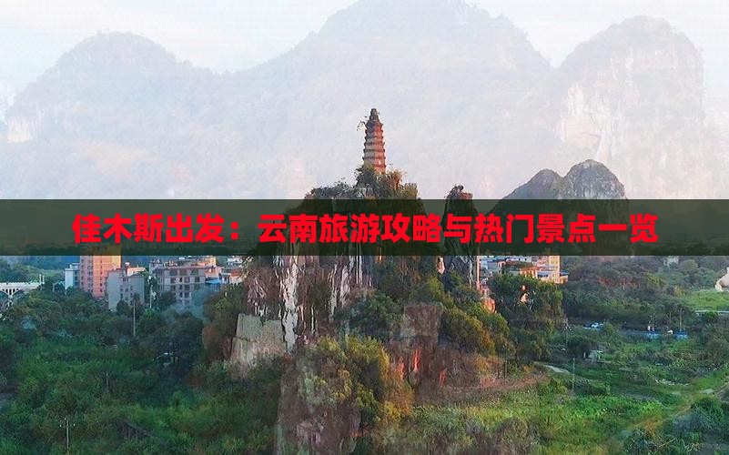 佳木斯出发：云南旅游攻略与热门景点一览