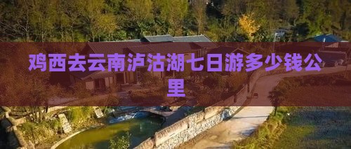 鸡西去云南泸沽湖七日游多少钱公里