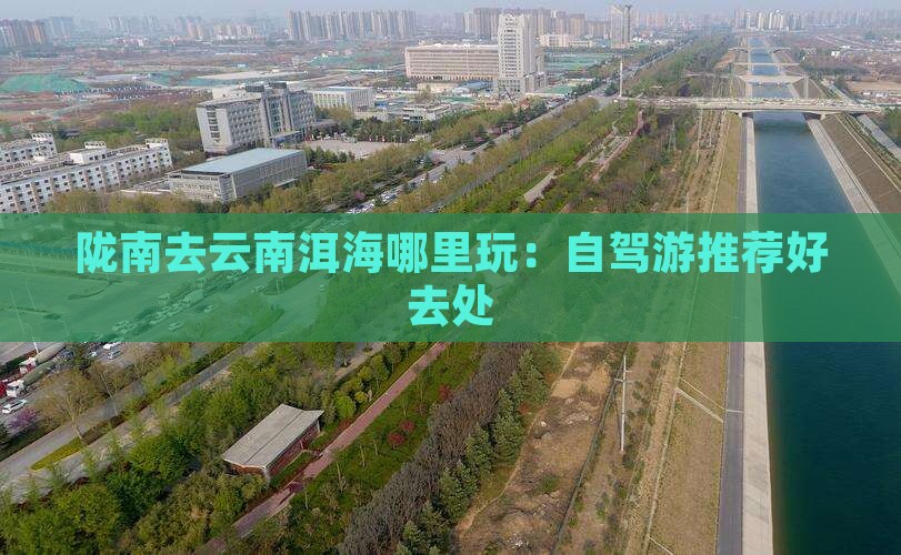 陇南去云南洱海哪里玩：自驾游推荐好去处