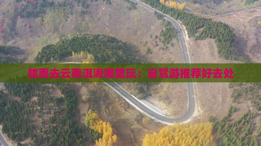 陇南去云南洱海哪里玩：自驾游推荐好去处