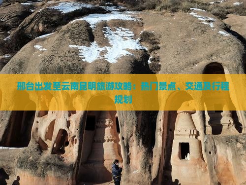 邢台出发至云南昆明旅游攻略：热门景点、交通及行程规划