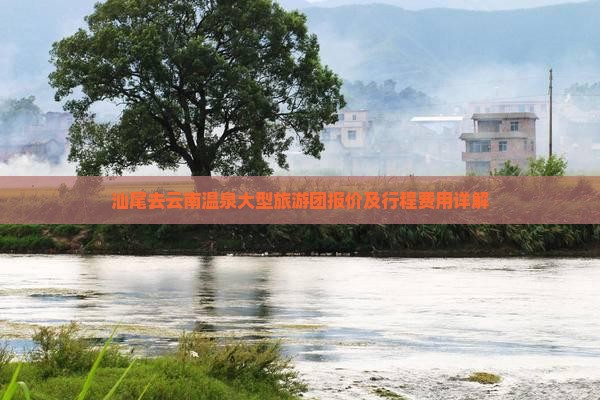 汕尾去云南温泉大型旅游团报价及行程费用详解