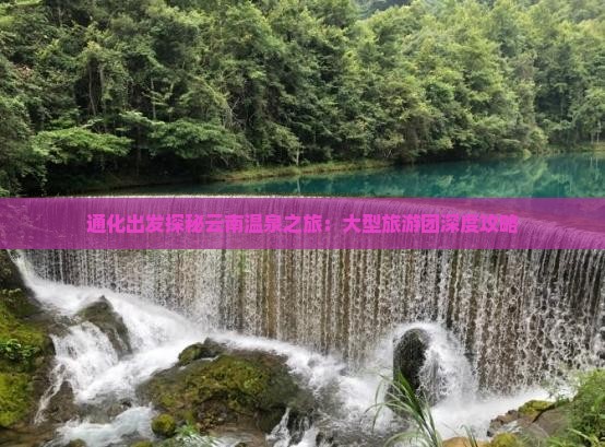 通化出发探秘云南温泉之旅：大型旅游团深度攻略