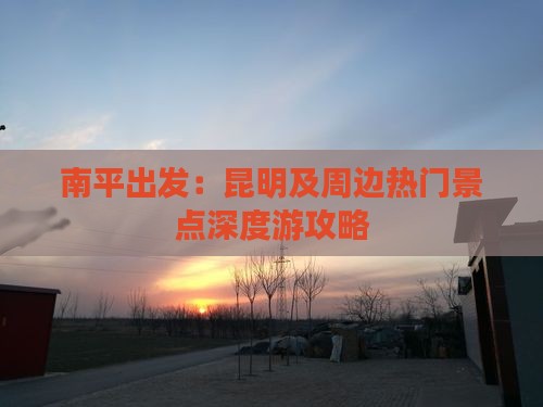 南平出发：昆明及周边热门景点深度游攻略