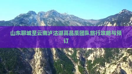 山东聊城至云南泸沽湖高品质团队旅行攻略与预订