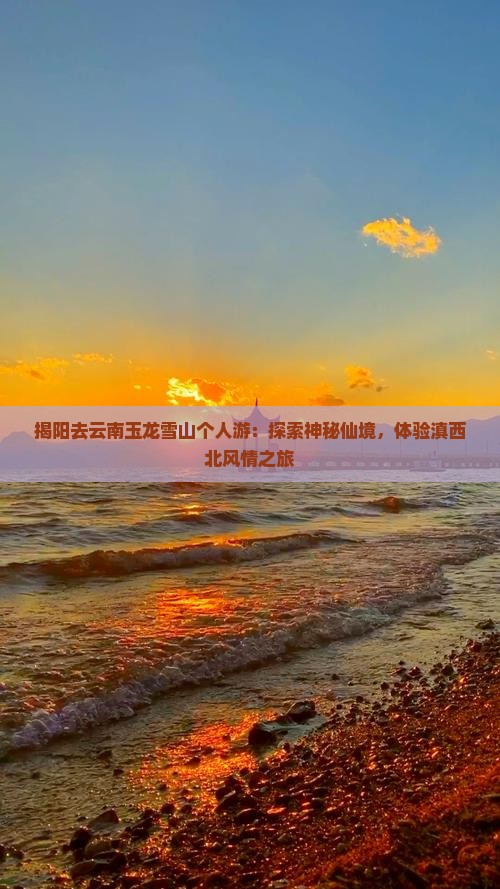 揭阳去云南玉龙雪山个人游：探索神秘仙境，体验滇西北风情之旅