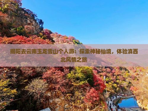 揭阳去云南玉龙雪山个人游：探索神秘仙境，体验滇西北风情之旅