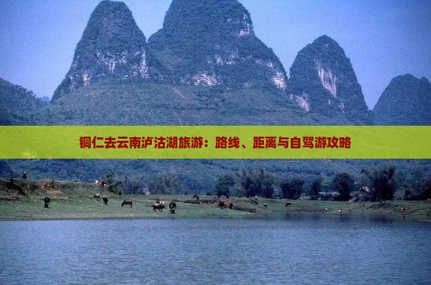 铜仁去云南泸沽湖旅游：路线、距离与自驾游攻略