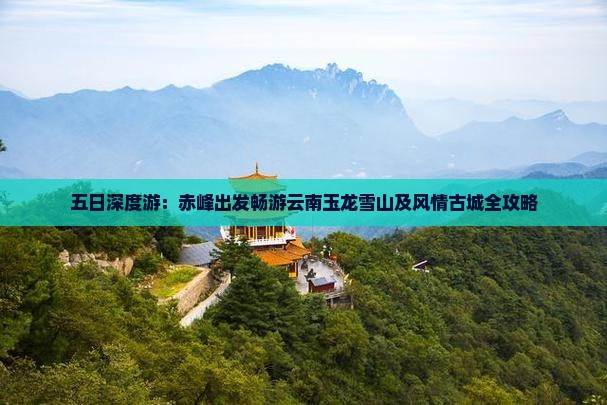 五日深度游：赤峰出发畅游云南玉龙雪山及风情古城全攻略